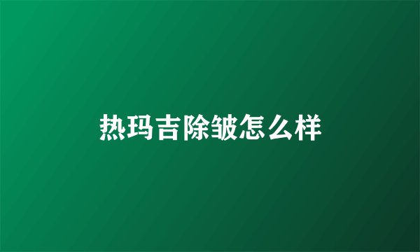 热玛吉除皱怎么样