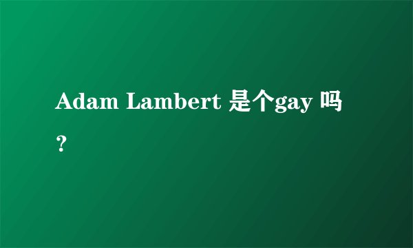 Adam Lambert 是个gay 吗？