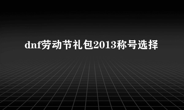 dnf劳动节礼包2013称号选择