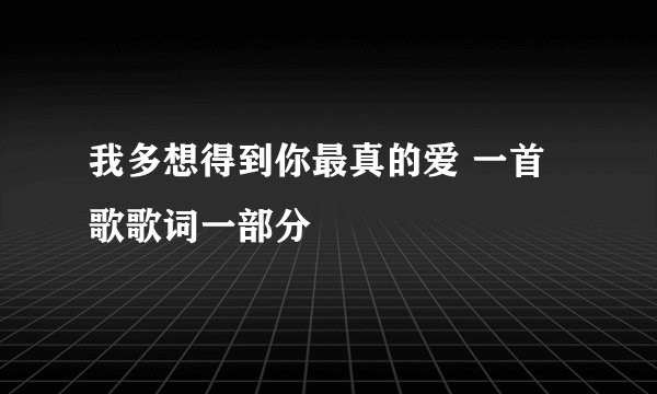 我多想得到你最真的爱 一首歌歌词一部分