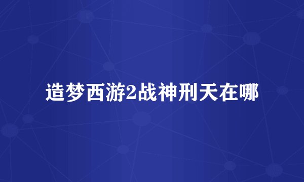 造梦西游2战神刑天在哪