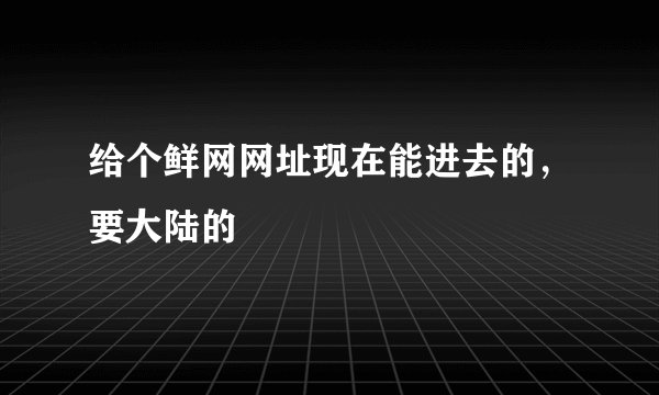 给个鲜网网址现在能进去的，要大陆的
