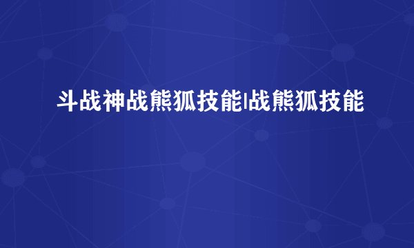 斗战神战熊狐技能|战熊狐技能