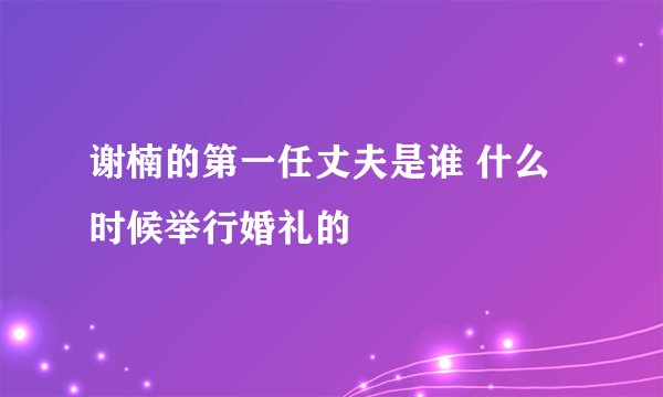 谢楠的第一任丈夫是谁 什么时候举行婚礼的