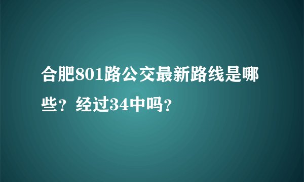 合肥801路公交最新路线是哪些？经过34中吗？