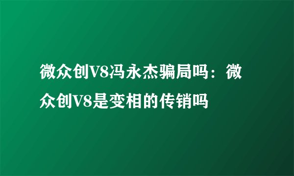 微众创V8冯永杰骗局吗：微众创V8是变相的传销吗