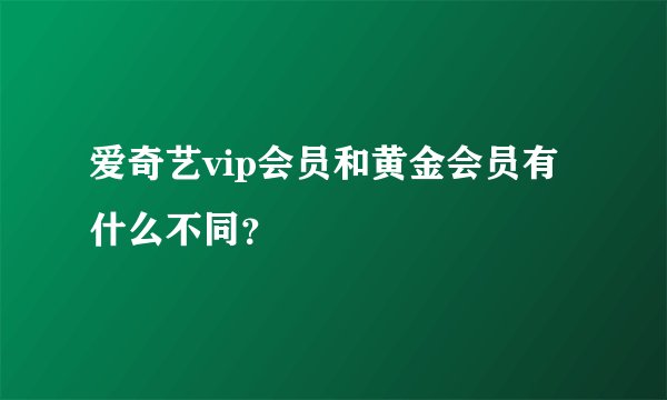 爱奇艺vip会员和黄金会员有什么不同？