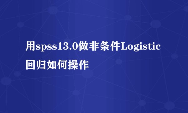 用spss13.0做非条件Logistic回归如何操作
