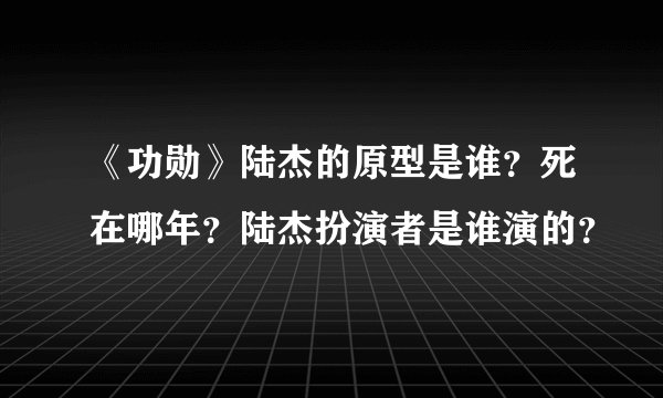 《功勋》陆杰的原型是谁？死在哪年？陆杰扮演者是谁演的？