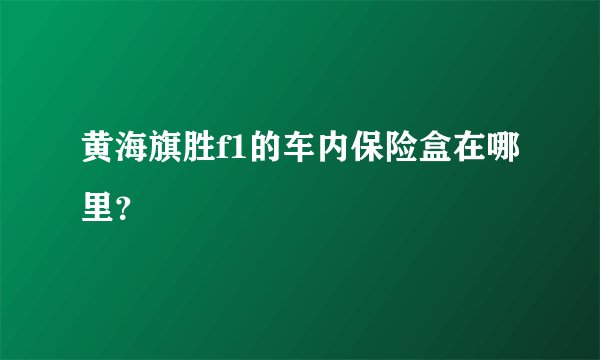 黄海旗胜f1的车内保险盒在哪里？