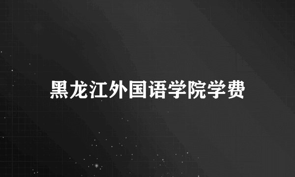 黑龙江外国语学院学费