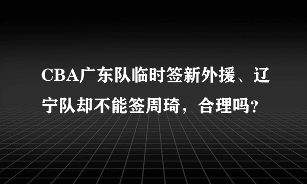 CBA广东队临时签新外援、辽宁队却不能签周琦，合理吗？