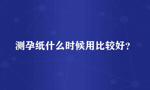 测孕纸什么时候用比较好？
