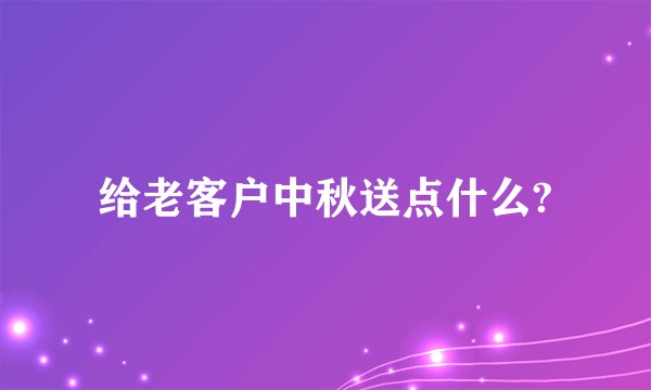 给老客户中秋送点什么?