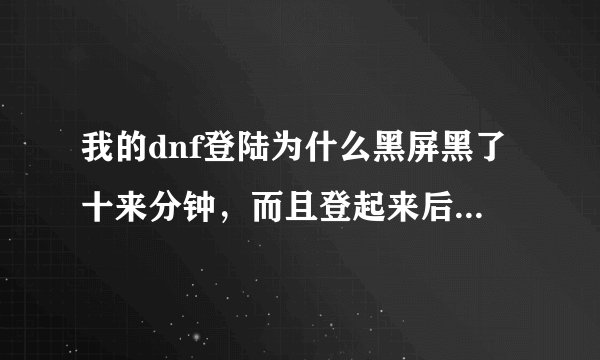 我的dnf登陆为什么黑屏黑了十来分钟，而且登起来后还显示网络中断。就算登进去也十分的卡？