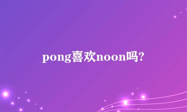 pong喜欢noon吗?