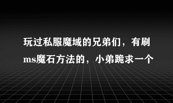 玩过私服魔域的兄弟们，有刷ms魔石方法的，小弟跪求一个