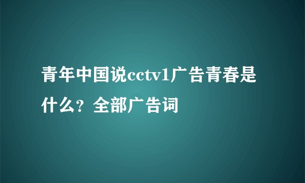 青年中国说cctv1广告青春是什么？全部广告词