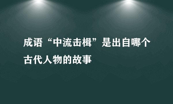 成语“中流击楫”是出自哪个古代人物的故事