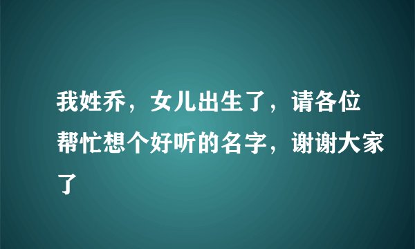 我姓乔，女儿出生了，请各位帮忙想个好听的名字，谢谢大家了