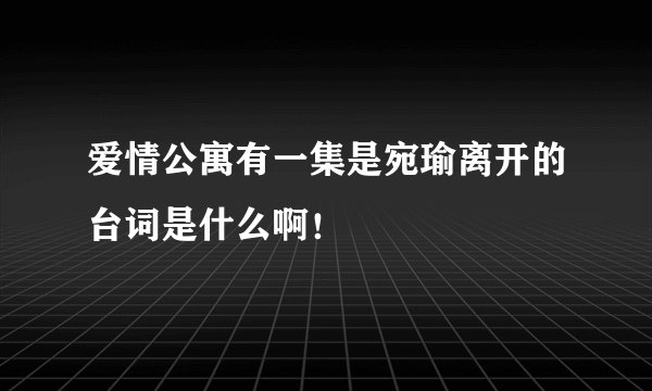 爱情公寓有一集是宛瑜离开的台词是什么啊！