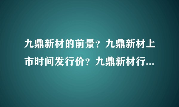九鼎新材的前景？九鼎新材上市时间发行价？九鼎新材行情如何？