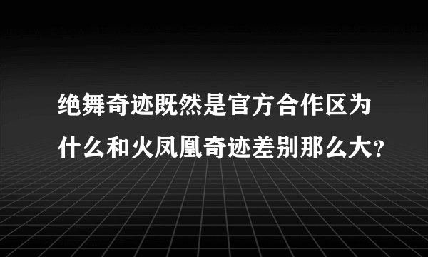 绝舞奇迹既然是官方合作区为什么和火凤凰奇迹差别那么大？