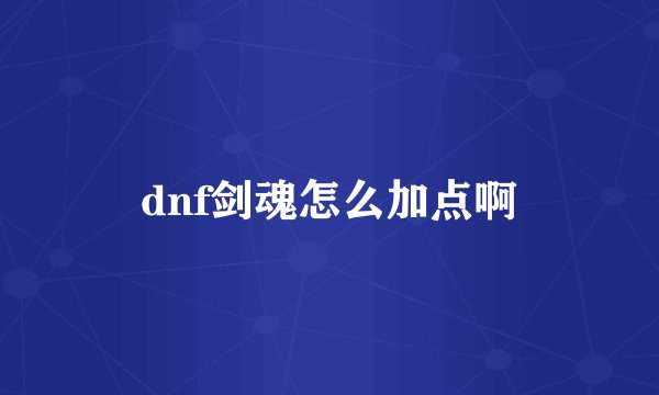 dnf剑魂怎么加点啊