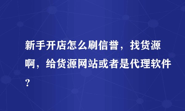 新手开店怎么刷信誉，找货源啊，给货源网站或者是代理软件？