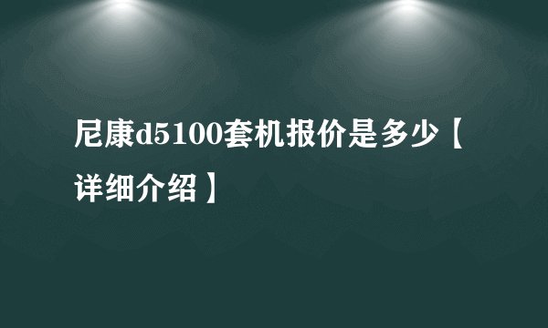 尼康d5100套机报价是多少【详细介绍】