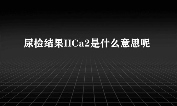 尿检结果HCa2是什么意思呢