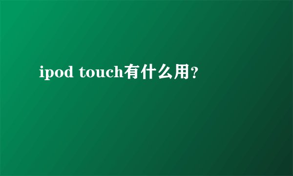 ipod touch有什么用？