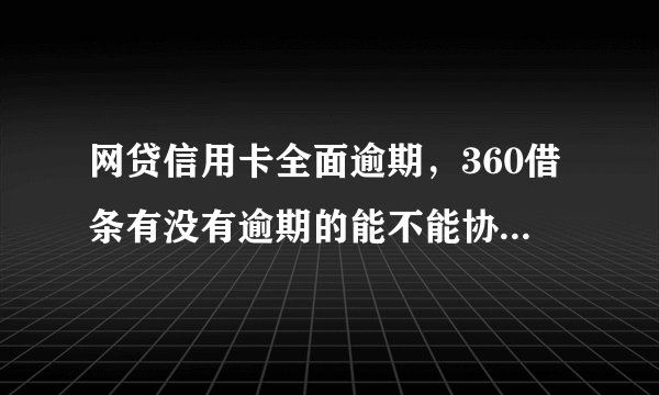 网贷信用卡全面逾期，360借条有没有逾期的能不能协商分期办理？