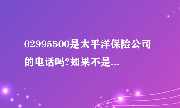 02995500是太平洋保险公司的电话吗?如果不是？是骗子的话我告诉他姓名跟生日了会不会出什么事呀！