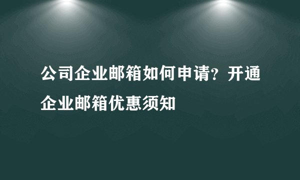 公司企业邮箱如何申请？开通企业邮箱优惠须知