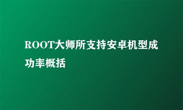 ROOT大师所支持安卓机型成功率概括