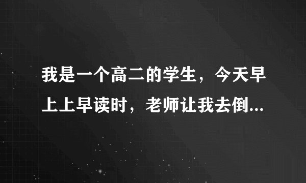 我是一个高二的学生，今天早上上早读时，老师让我去倒垃圾。我就跟他说我下课再去倒。我这么说没问题吧！