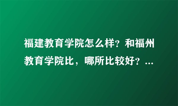 福建教育学院怎么样？和福州教育学院比，哪所比较好？住宿条件怎么样？