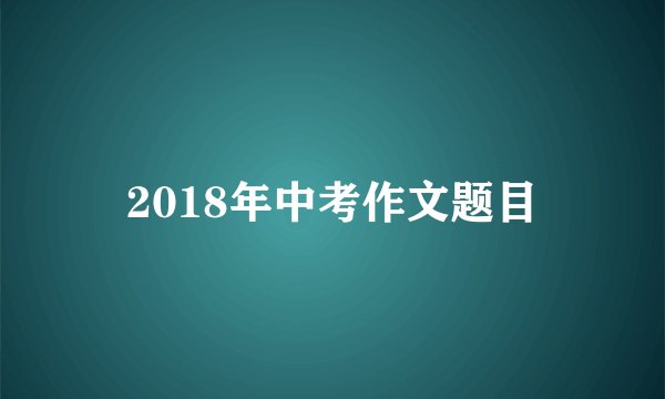 2018年中考作文题目