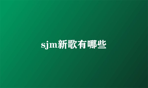 sjm新歌有哪些