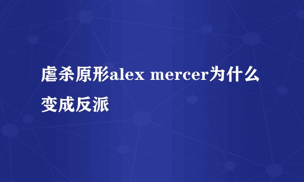 虐杀原形alex mercer为什么变成反派