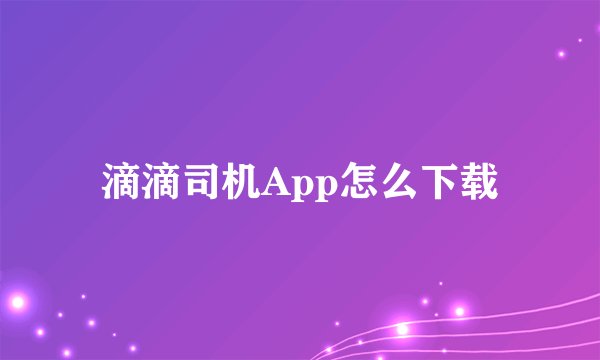 滴滴司机App怎么下载