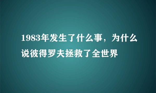 1983年发生了什么事，为什么说彼得罗夫拯救了全世界