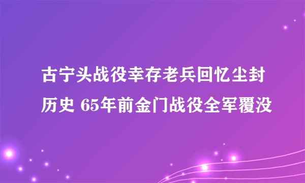 古宁头战役幸存老兵回忆尘封历史 65年前金门战役全军覆没