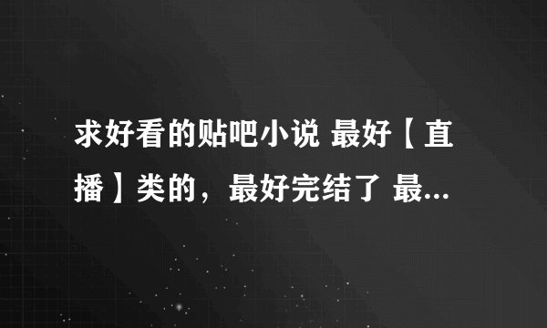 求好看的贴吧小说 最好【直播】类的，最好完结了 最好还没上脱水小说吧的