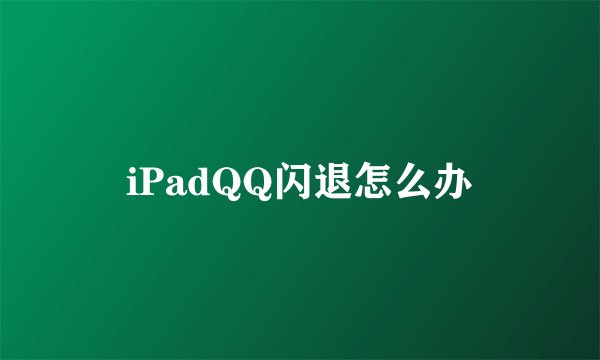 iPadQQ闪退怎么办