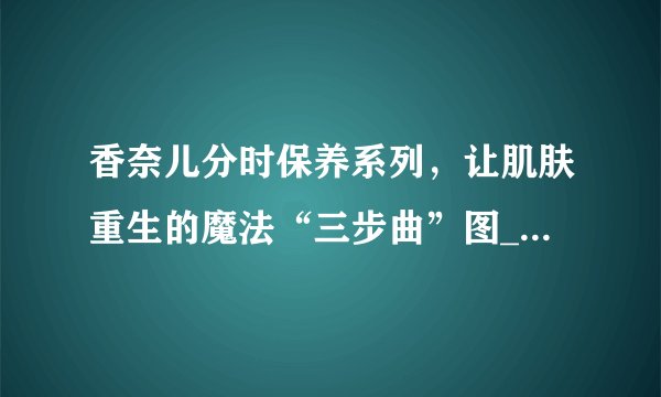 香奈儿分时保养系列，让肌肤重生的魔法“三步曲”图_美容百科