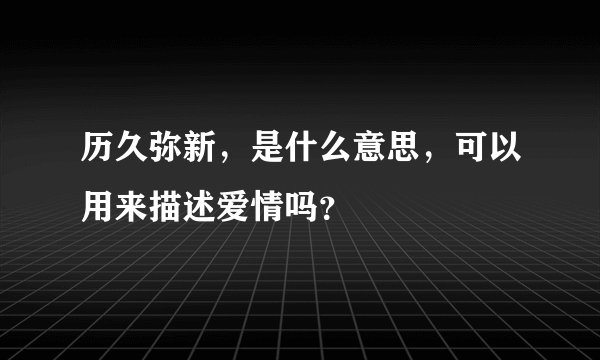 历久弥新，是什么意思，可以用来描述爱情吗？