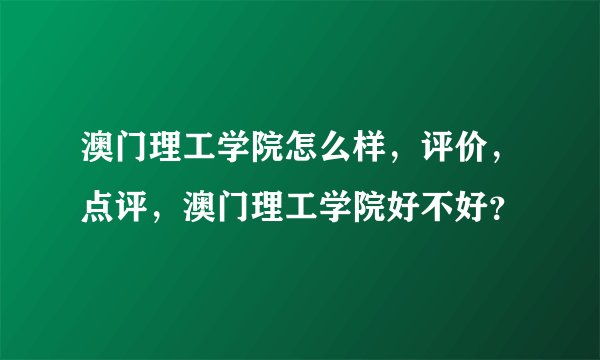 澳门理工学院怎么样，评价，点评，澳门理工学院好不好？