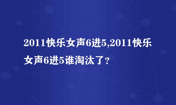 2011快乐女声6进5,2011快乐女声6进5谁淘汰了？